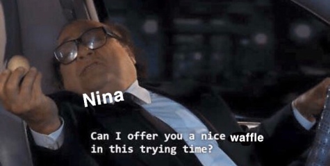 (over that one guy from It's Always Sunny) Nina: Can I offer you a nice waffle in this trying time?